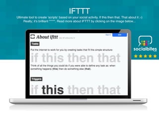 IFTTT
Ultimate tool to create ‘scripts‘ based on your social activity. If this then that. That about it ;-)
     Really; it’s brilliant . Read more about IFTTT by clicking on the image below...
 