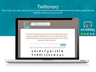 Twittonary
Yeah I know. Not really a tool. But since you’ve checked out this presentation with some ‘getting started’ tips this
                                        might be interesting for you as well.
 