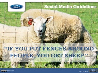 Social Media Guidelines




“IF YOU PUT FENCES AROUND
  PEOPLE, YOU GET SHEEP.”

Jeroen van der Schenk
Socialbites.com
 