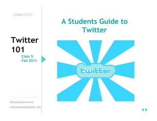 COMM 2337

                        A Students Guide to
                              Twitter
Twitter
101
        Class 5
        Fall 2011




@AndreaGenevieve
andream@stedwards.edu
 