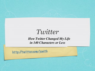 Twitter
              How Twitter Changed My Life
               in 140 Characters or Less

h tt p:/ w it te r.com /je n it h
        /t
 