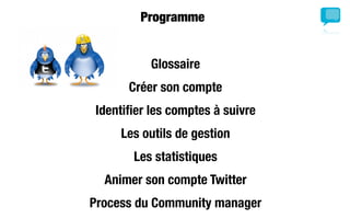 Programme


          Glossaire
      Créer son compte
Identiﬁer les comptes à suivre
     Les outils de gestion
       Les statistiques
  Animer son compte Twitter
Process du Community manager
 
