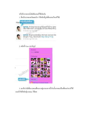 หรือถาเราอยากนั่งคัดทีละคนก็ไดเชนกัน
     1. ที่หนาแรกของทวิตเตอรเรา ใหคลิกที่รูปเพื่อน(คนไหนก็ได)




     2. คลิกที่ View All ดังรูป




    3. จะเห็นวามีเพื่อนๆของเพื่อนเราอยูมากมาย หนึ่งในนั้นอาจจะเปนเพื่อนเกาเราก็ได
                                        
และถาใชก็คลิกปุม follow ไดเลย
 