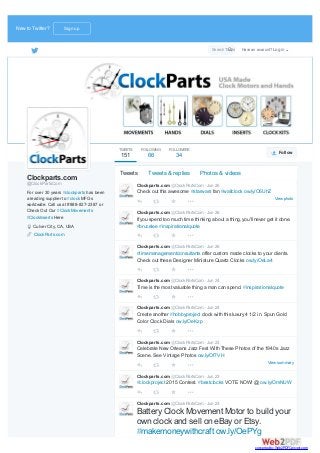 Clockparts.com
@ClockPartsCom
For over 30 years #clockparts has been
a leading supplier to #clock MFGs
worldwide. Call us at #888-827-2387 or
Check Out Our #ClockMovements
#ClockInserts Here
Culver City, CA, USA
ClockParts.com
View photo
Clockparts.com @ClockPartsCom · Jun 26
Check out this awesome #starwars fan #wallclock ow.ly/O6UhZ
Clockparts.com @ClockPartsCom · Jun 26
If you spend too much time thinking about a thing, you'll never get it done.
#brucelee #inspirationalquote
Clockparts.com @ClockPartsCom · Jun 26
#timemanagementconsultants offer custom made clocks to your clients.
Check out these Designer Miniature Quartz Clocks ow.ly/OeLa4
Clockparts.com @ClockPartsCom · Jun 24
Time is the most valuable thing a man can spend. #inspirationalquote
Clockparts.com @ClockPartsCom · Jun 24
Create another #hobbyproject clock with this luxury 4 1/2 in. Spun Gold
Color Clock Dials ow.ly/OeKzp
View summary
Clockparts.com @ClockPartsCom · Jun 23
Celebrate New Orleans Jazz Fest With These Photos of the 1940s Jazz
Scene. See Vintage Photos ow.ly/Of7VH
Clockparts.com @ClockPartsCom · Jun 23
#clockproject 2015 Contest. #bestclocks VOTE NOW! @ ow.ly/OmNUW
Clockparts.com @ClockPartsCom · Jun 23
Battery Clock Movement Motor to build your
own clock and sell on eBay or Etsy.
#makemoneywithcraft ow.ly/OePYg
Tweets Tweets & replies Photos & videos
Clockparts.com
@ClockPartsCom
TWEETS
151
FOLLOWING
66
FOLLOWERS
34 Follow
New to Twitter? Sign up
Search Twitter Have an account? Log in
converted by Web2PDFConvert.com
 