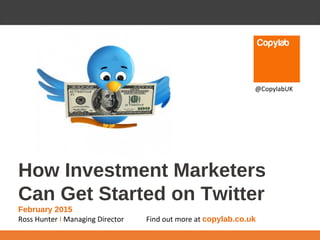 How Investment Marketers
Can Get Started on Twitter
February 2015
Ross Hunter I Managing Director Find out more at copylab.co.uk
@CopylabUK
 