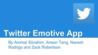 Twitter Emotive App
By Ammar Ebrahim, Anson Tang, Naresh
Rodrigo and Zack Robertson
 