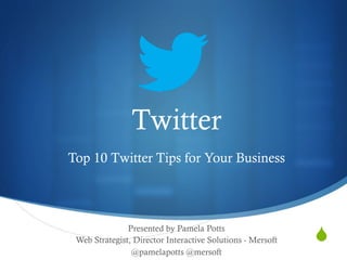 S
Twitter
Top 10 Twitter Tips for Your Business
Presented by Pamela Potts
Web Strategist, Director Interactive Solutions - Mersoft
@pamelapotts @mersoft
 