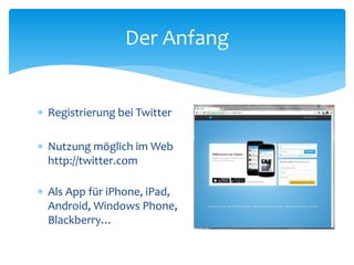  Registrierung bei Twitter
 Nutzung möglich im Web
http://twitter.com
 Als App für iPhone, iPad,
Android, Windows Phone,
Blackberry…
Der Anfang
 