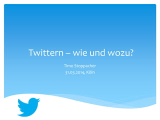 Twittern – wie und wozu?
Timo Stoppacher
31.03.2014, Köln
 