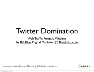Twitter Domination
                                  Web Trafﬁc Formula Webinar
                        by Bill Rice, Digital Marketer @ Kaleidico.com




   Learn more about Internet Marketing @ kaleidico.com/learn

Monday, January 2, 12
 