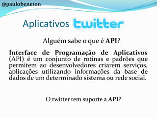 @paulobenetonAplicativosAlguém sabe o que é API?Interface de Programação de Aplicativos (API) é um conjunto de rotinas e padrões que permitem ao desenvolvedores criarem serviços, aplicações utilizando informações da base de dados de um determinado sistema ou rede social.O twitter tem suporte a API?