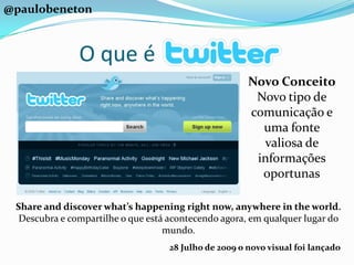 @paulobenetonO que éNovo ConceitoNovo tipo de comunicação e uma fonte valiosa de informações oportunasShare and discover what’s happening right now, anywhere in the world.Descubra e compartilhe o que está acontecendo agora, em qualquer lugar do mundo.28 Julho de 2009 o novo visual foi lançado