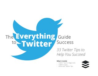 1 | The Everything Guide to Twitter Success
The Everything Guide
to
Twitter Success
What’s Inside
•	 Twitter Tips for Beginners
•	 Twitter Hacks
•	 Advanced Twitter Tips
33 Twitter Tips to
Help You Succeed	
 