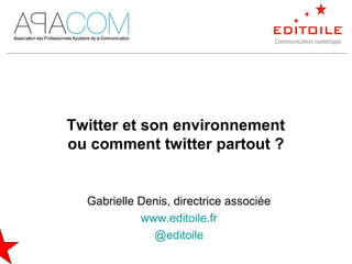 Gabrielle Denis, directrice associée
www.editoile.fr
@editoile
Twitter et son environnement
ou comment twitter partout ?
 