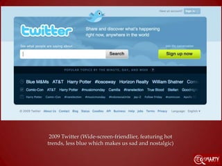 2009 Twitter (Wide-screen-friendlier, featuring hot
trends, less blue which makes us sad and nostalgic)
 