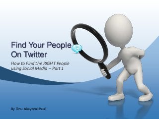 Find Your People
On Twitter
How to Find the RIGHT People
using Social Media – Part 1




By Tinu Abayomi-Paul
 