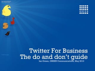 The do and don’t guide Ian Green, GREEN Communications, May 2010 Twitter For Business 