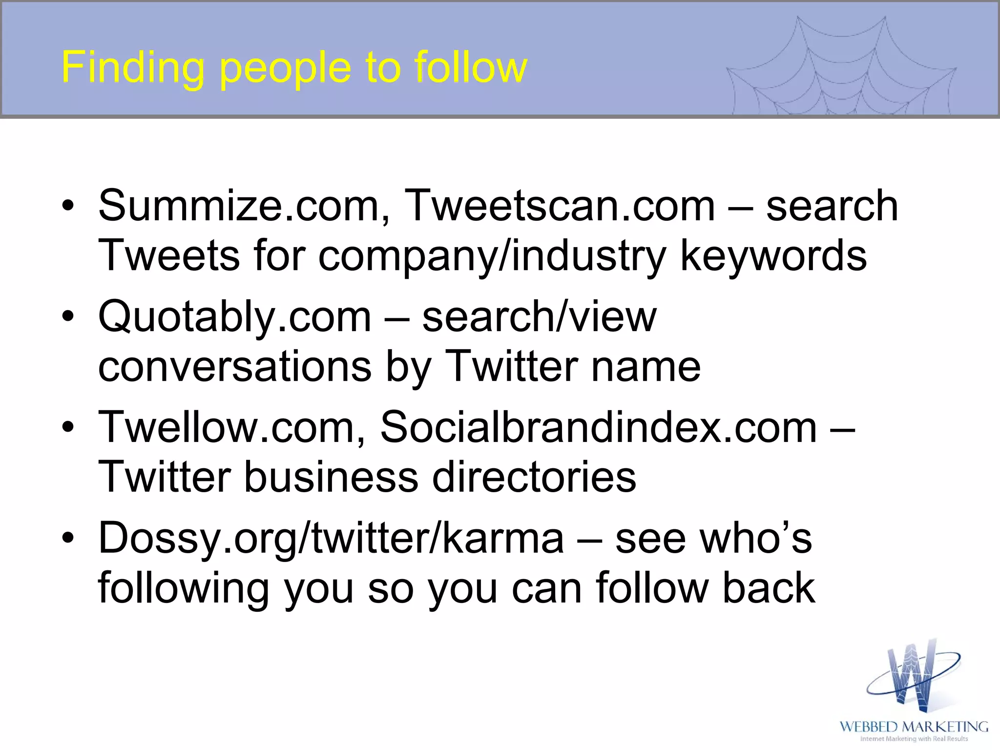 Finding people to follow Summize.com, Tweetscan.com – search Tweets for company/industry keywords Quotably.com – search/view conversations by Twitter name Twellow.com, Socialbrandindex.com – Twitter business directories Dossy.org/twitter/karma – see who’s following you so you can follow back 