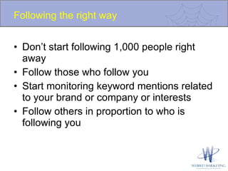 Following the right way Don’t start following 1,000 people right away Follow those who follow you  Start monitoring keyword mentions related to your brand or company or interests Follow others in proportion to who is following you 