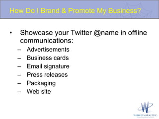 How Do I Brand & Promote My Business? Showcase your Twitter @name in offline communications: Advertisements Business cards Email signature Press releases Packaging Web site 
