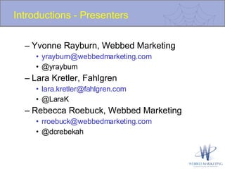 Introductions - Presenters Yvonne Rayburn, Webbed Marketing [email_address] @yrayburn Lara Kretler, Fahlgren [email_address]   @LaraK Rebecca Roebuck, Webbed Marketing [email_address] @dcrebekah 