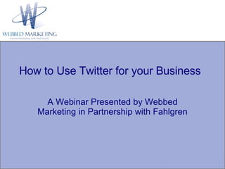 A Webinar Presented by Webbed Marketing in Partnership with Fahlgren How to Use Twitter for your Business 