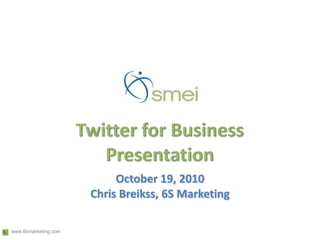 Twitter for Business Presentation October 19, 2010 Chris Breikss, 6S Marketing 