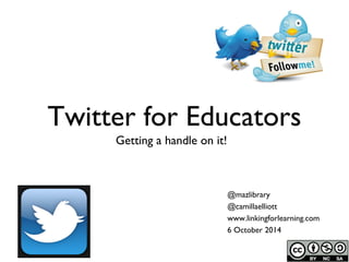 Twitter for Educators 
Getting a handle on it! 
@mazlibrary 
@camillaelliott 
www.linkingforlearning.com 
6 October 2014 
 