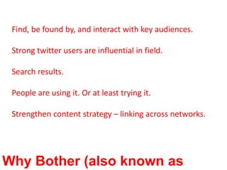 Find, be found by, and interact with key audiences.Strong twitter users are influential in field.Search results.People are using it. Or at least trying it.Strengthen content strategy – linking across networks.Why Bother (also known as benefits)
