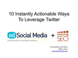 10 Instantly Actionable Ways
     To Leverage Twitter


                   +
                   Presented by: Dan Shure
                              @dan_shure
                     www.evolvingseo.com
 