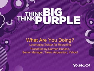 What Are You Doing? Leveraging Twitter for Recruiting Presented by Carmen Hudson, Senior Manager, Talent Acquisition, Yahoo! 
