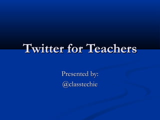 Twitter for Teachers
Presented by:
@classtechie

 