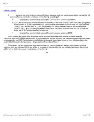 10/3/13 5:18 PMForm S-1
Page 71 of 247http://www.sec.gov/Archives/edgar/data/1418091/000119312513390321/d564001ds1.htm
Table of Contents
Ÿ shares of our common stock reserved for future issuance under our equity compensation plans which will
become effective prior to the completion of this offering, consisting of:
Ÿ shares of our common stock reserved for future issuance under our 2013 Plan;
Ÿ 7,814,902 shares of our common stock reserved for future issuance under our 2007 Plan (after giving effect
to an increase of 20,000,000 shares of our common stock reserved for issuance under our 2007 Plan after
June 30, 2013 and the grant of 27,002,040 shares of our common stock subject to RSUs granted after
June 30, 2013), which number of shares will be added to the shares of our common stock to be reserved
under our 2013 Plan upon its effectiveness; and
Ÿ shares of our common stock reserved for future issuance under our ESPP.
Our 2013 Plan and ESPP each provide for annual automatic increases in the number of shares reserved
thereunder, and our 2013 Plan also provides for increases to the number of shares that may be granted thereunder based
on shares under our 2007 Plan that expire, are forfeited or otherwise repurchased by us, as more fully described in the
section titled “Executive Compensation—Employee Benefit and Stock Plans.”
To the extent that any outstanding options to purchase our common stock or a warrant to purchase convertible
preferred stock are exercised, RSUs are settled or new awards are granted under our equity compensation plans, there
will be further dilution to investors participating in this offering.
56
 
