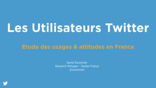 Les Utilisateurs Twitter 
! 
Etude des usages & attitudes en France 
David Sourenian 
Research Manager - Twitter France 
@sourenian 
