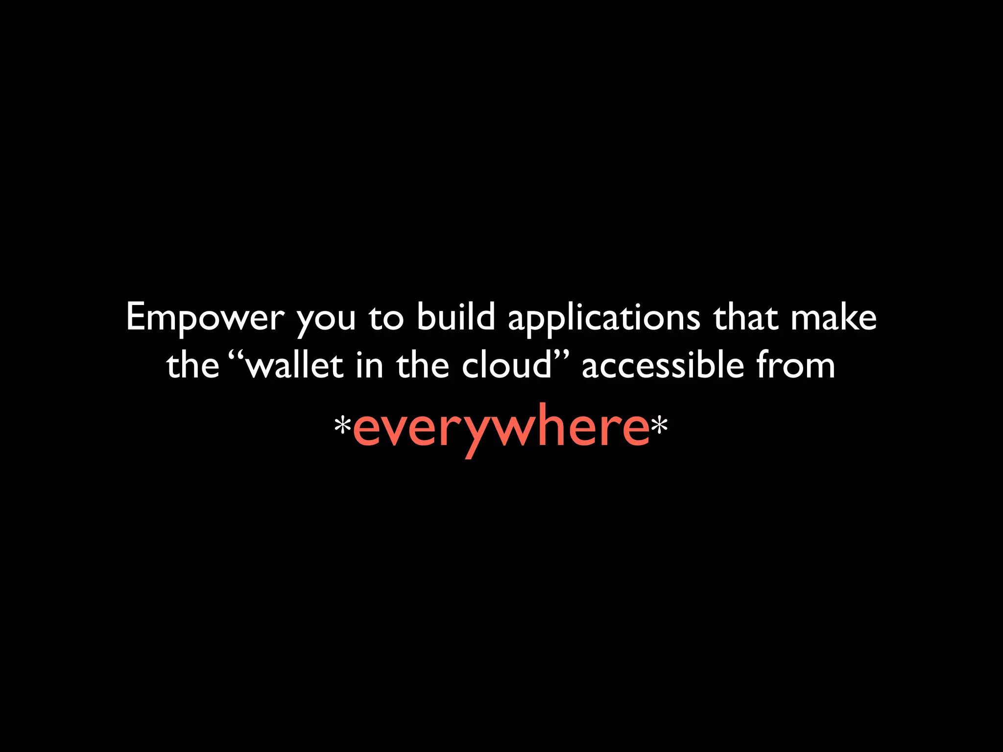 Empower you to build applications that make
the “wallet in the cloud” accessible from
*everywhere*