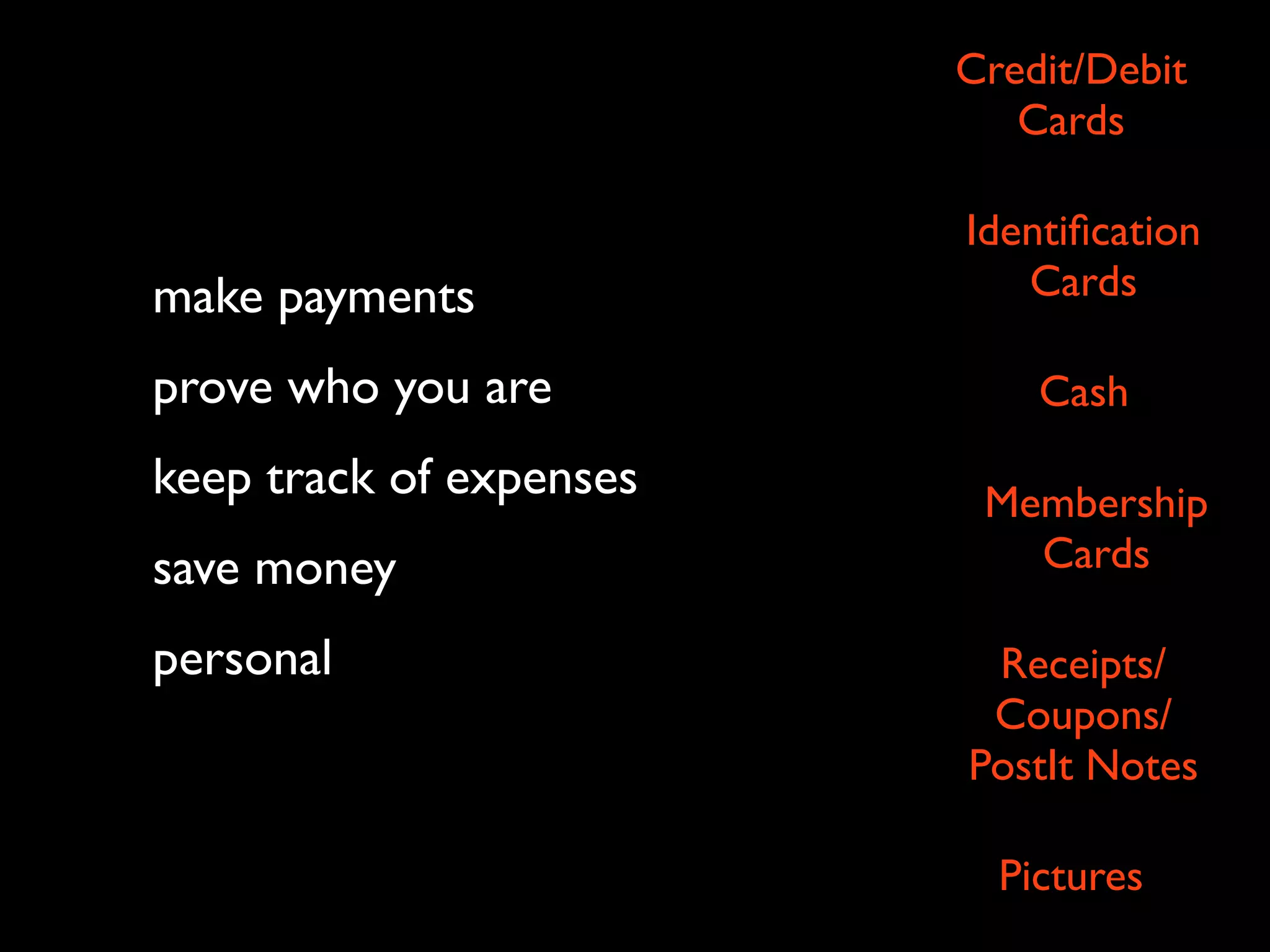 Credit/Debit
Cards
Identification
make payments Cards
prove who you are Cash
keep track of expenses Membership
save money Cards
personal Receipts/
Coupons/
PostIt Notes
Pictures