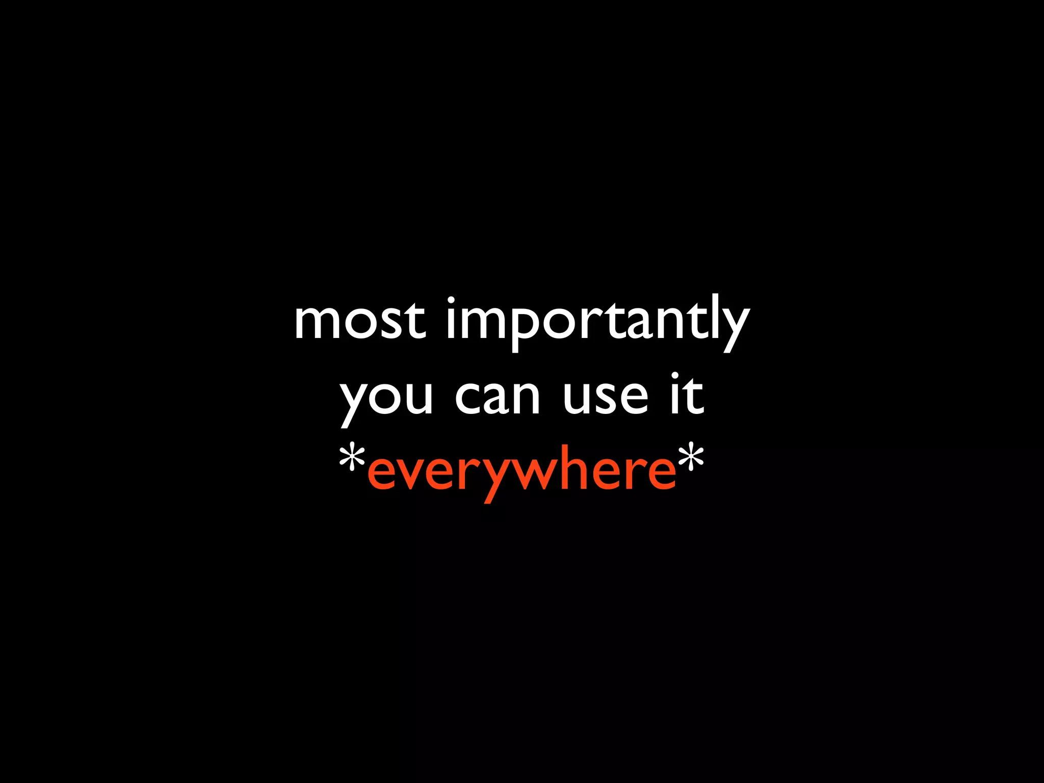 most importantly
you can use it
*everywhere*