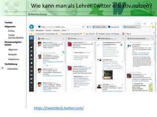 © Martina Grosty
Twitter
Allgemein
Aufbau
Twitter
Zeichen/Befehle
Einsatzmöglich-
keiten
Allgemein
Fortbildung
#EdchatDe
Beispiele
Reaktionen
Wie kann man als Lehrer Twitter effektiv nutzen?
>
https://tweetdeck.twitter.com/
 