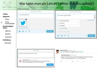 © Martina Grosty
Twitter
Allgemein
Aufbau
Twitter
Zeichen/Befehle
Einsatzmöglich-
keiten
Allgemein
Fortbildung
#EdchatDe
Beispiele
Reaktionen
Wie kann man als Lehrer Twitter effektiv nutzen?
>
 