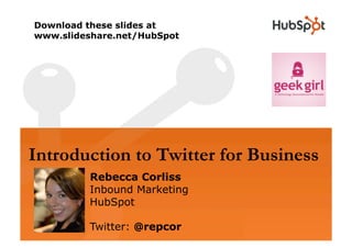Download these slides at
www.slideshare.net/HubSpot




Introduction to Twitter for Business
         Rebecca Corliss
         Inbound Marketing
         HubSpot

         Twitter: @repcor
 