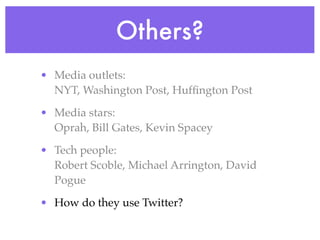 Others?
• Media outlets:
  NYT, Washington Post, Hufﬁngton Post

• Media stars:
  Oprah, Bill Gates, Kevin Spacey

• Tech people:
  Robert Scoble, Michael Arrington, David
  Pogue

• How do they use Twitter?
 