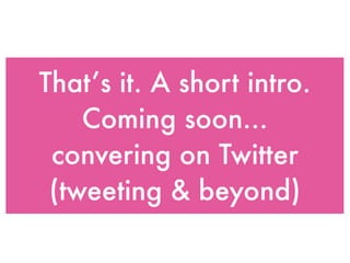That’s it. A short intro.
    Coming soon...
 conversing on Twitter
 (tweeting & beyond)
 