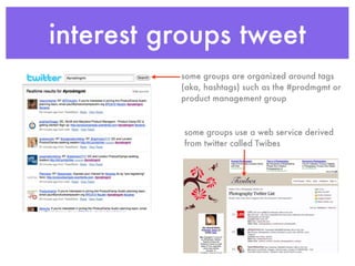 interest groups tweet
          some groups are organized around tags
          (aka, hashtags) such as the #prodmgmt or
          product management group



           some groups use a web service derived
           from twitter called Twibes
 