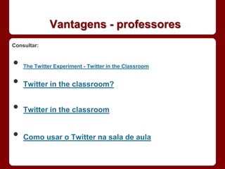 Vantagens - professores
Consultar:


•   The Twitter Experiment - Twitter in the Classroom


•   Twitter in the classroom?


•   Twitter in the classroom


•   Como usar o Twitter na sala de aula
 