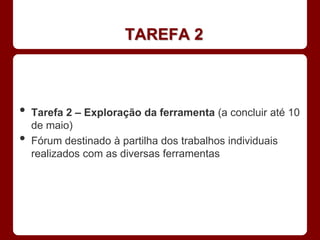 TAREFA 2



•   Tarefa 2 – Exploração da ferramenta (a concluir até 10
    de maio)
•   Fórum destinado à partilha dos trabalhos individuais
    realizados com as diversas ferramentas
 