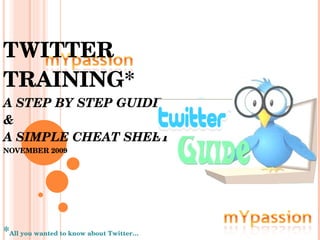 * All you wanted to know about Twitter… TWITTER TRAINING* A STEP BY STEP GUIDE  &  A SIMPLE CHEAT SHEET NOVEMBER 2009 