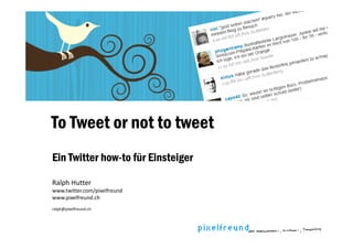 To Tweet or not to tweet
Ein Twitter how-to für Einsteiger

Ralph Hutter
R l h H tt
www.twitter.com/pixelfreund
www.pixelfreund.ch
ralph@pixelfreund.ch
ralph@pixelfreund ch
 