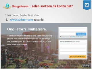 Has gaitezen… zelan sortzen da kontu bat? 
Hiru pausu besterik ez dira: 
1.www.twitter.com zabaldu.  