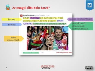 Ze osagai ditu txio batek? 
Testua 
Esteka 
Traolak edo hashtagak 
Interakzioak: 
aipamenak, 
bertxiokatzeak… 
Beste elementuak  