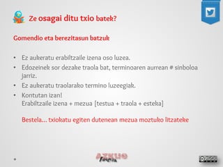 Ze osagai ditu txio batek? 
Gomendio eta berezitasun batzuk 
•Ez aukeratu erabiltzaile izena oso luzea. 
•Edozeinek sor dezake traola bat, terminoaren aurrean # sinboloa jarriz. 
•Ez aukeratu traolarako termino luzeegiak. 
•Kontutan izan! Erabiltzaile izena + mezua [testua + traola + esteka] Bestela… txiokatu egiten dutenean mezua moztuko litzateke  